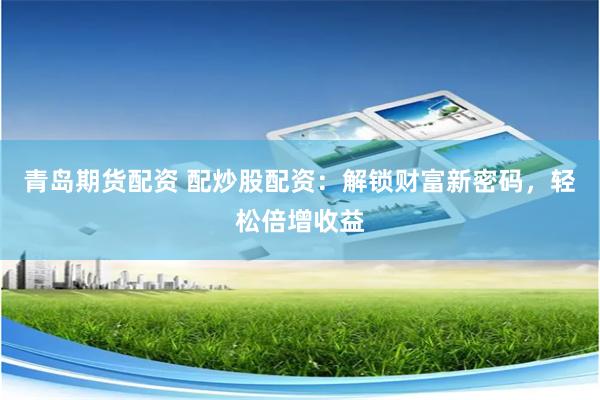 青島期貨配資 配炒股配資：解鎖財富新密碼，輕松倍增收益